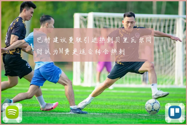 巴特建议曼联引进热刺贝里瓦尔同时认为M费更适合转会热刺