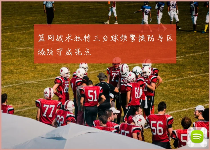 篮网战术独特三分球频繁换防与区域防守成亮点