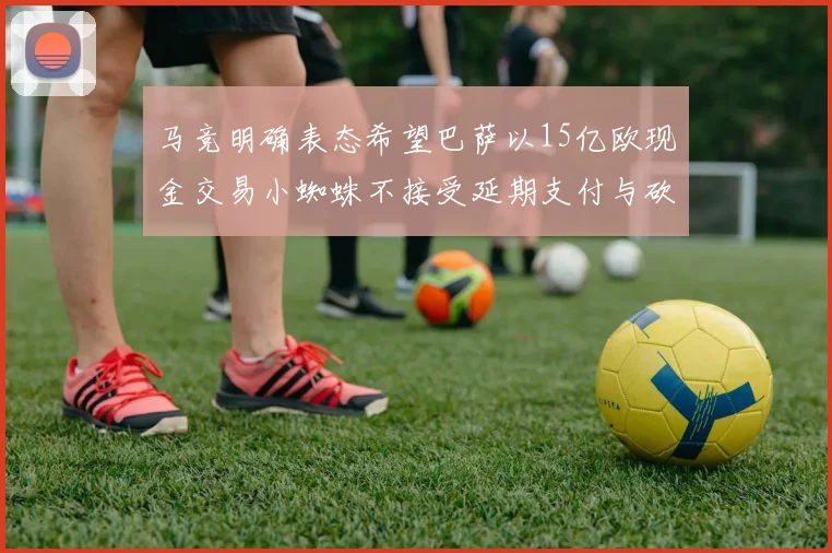 马竞明确表态希望巴萨以15亿欧现金交易小蜘蛛不接受延期支付与砍价
