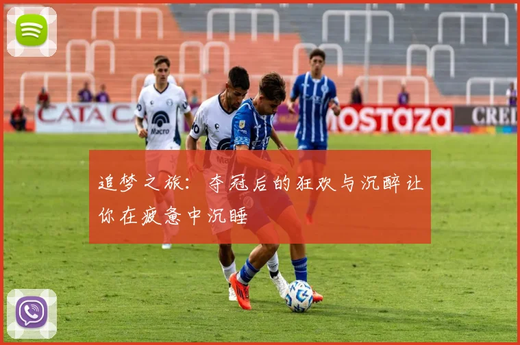 追梦之旅：夺冠后的狂欢与沉醉让你在疲惫中沉睡