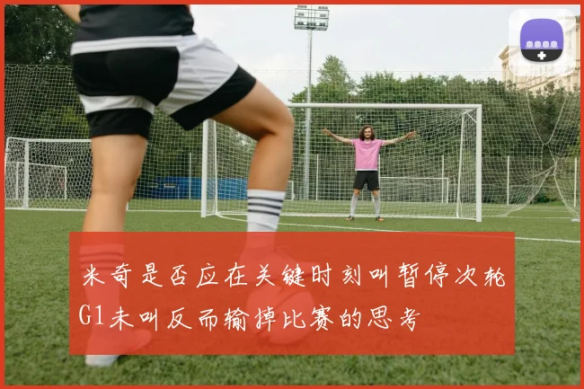 米奇是否应在关键时刻叫暂停次轮G1未叫反而输掉比赛的思考