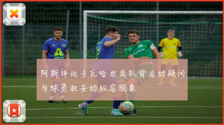阿斯评论卡瓦哈尔离队背后的疑问与球员狂妄的纵容现象