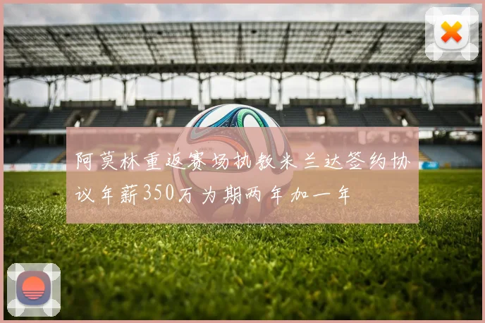 阿莫林重返赛场执教米兰达签约协议年薪350万为期两年加一年