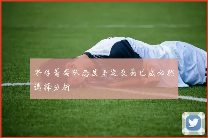 字母哥离队态度坚定交易已成必然选择分析