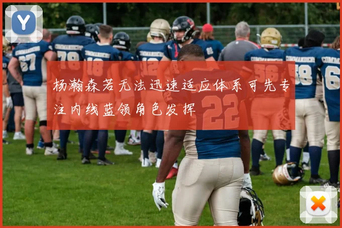 杨瀚森若无法迅速适应体系可先专注内线蓝领角色发挥